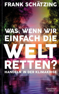 Frank Schätzing - Was, wenn wir einfach die Welt retten? Handeln in der Klimakrise.